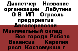 Диспетчер › Название организации ­ Лабутина О.В, ИП › Отрасль предприятия ­ Автоперевозки › Минимальный оклад ­ 20 000 - Все города Работа » Вакансии   . Карелия респ.,Костомукша г.